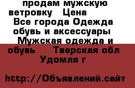 продам мужскую ветровку › Цена ­ 2 500 - Все города Одежда, обувь и аксессуары » Мужская одежда и обувь   . Тверская обл.,Удомля г.